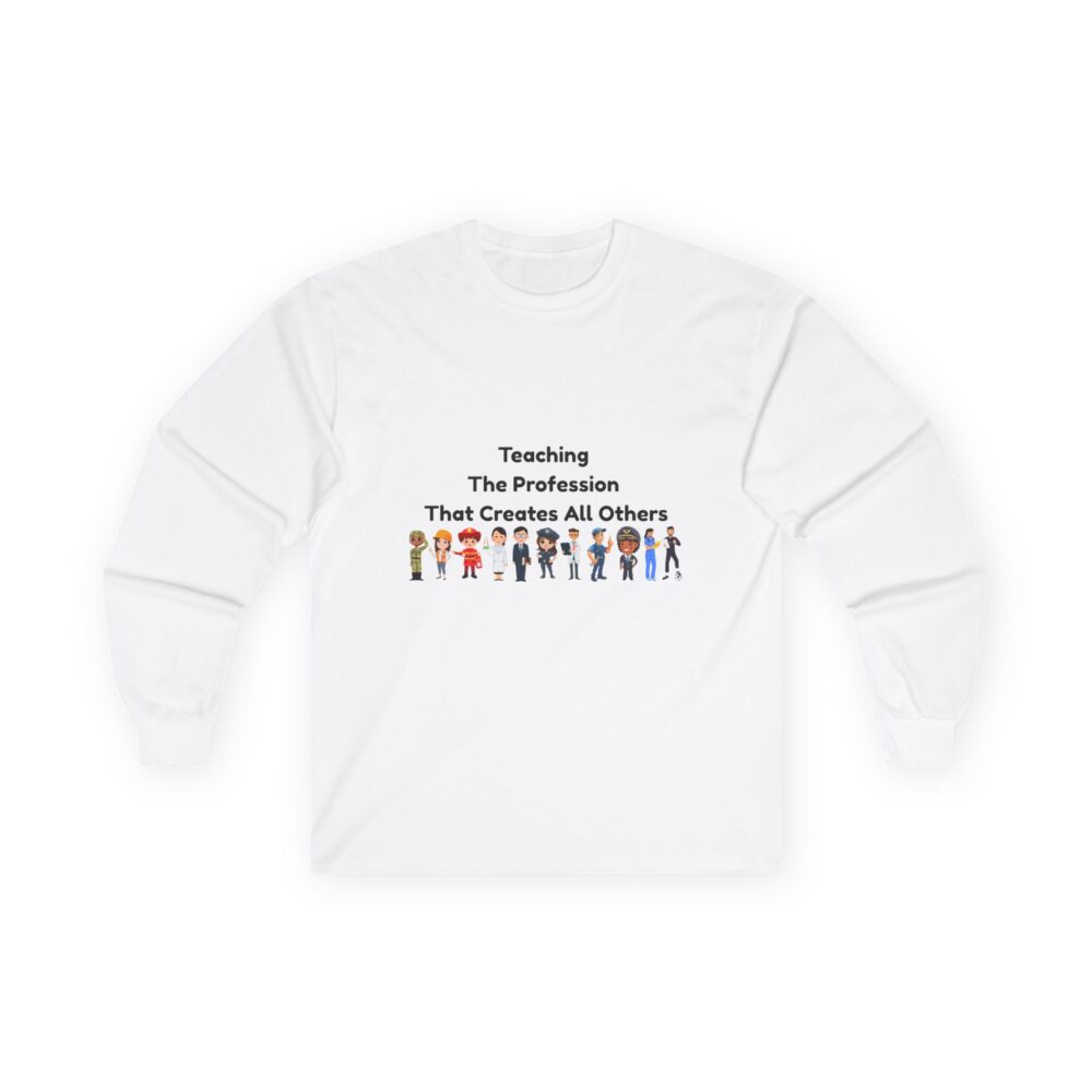 Teaching The Profession That Creates All Others - Unisex Long Sleeve Tee